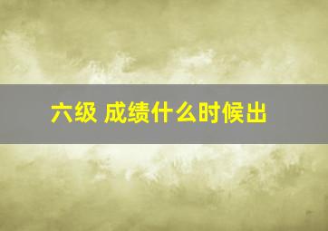 六级 成绩什么时候出